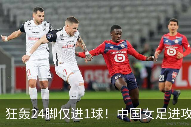 狂轰24脚仅进1球！中国女足进攻效率堪忧无缘亚运连胜